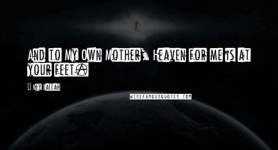 Key Ballah Quotes: And to My Own Mother, Heaven for me is at your feet.