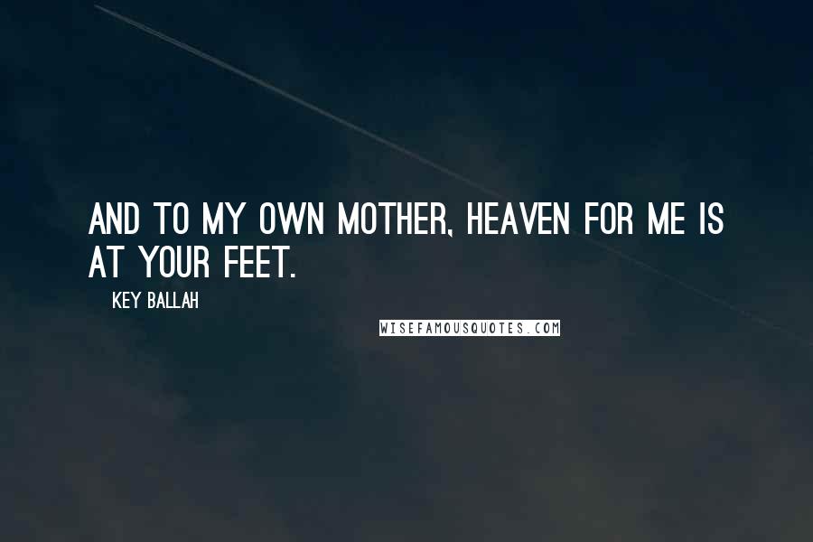 Key Ballah Quotes: And to My Own Mother, Heaven for me is at your feet.