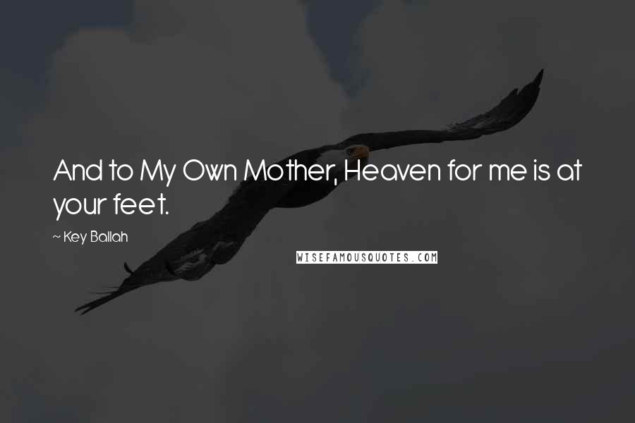 Key Ballah Quotes: And to My Own Mother, Heaven for me is at your feet.