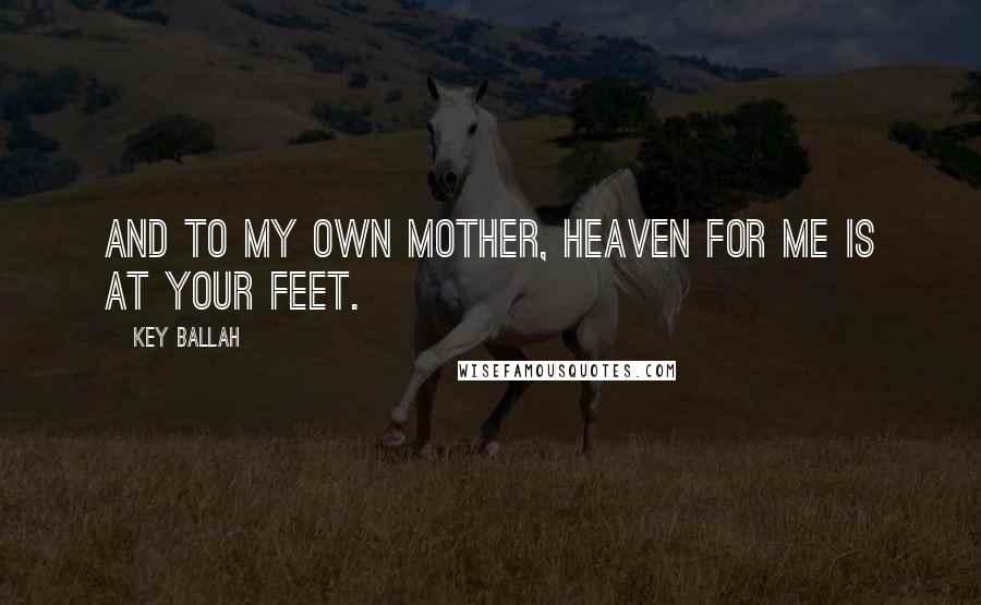 Key Ballah Quotes: And to My Own Mother, Heaven for me is at your feet.