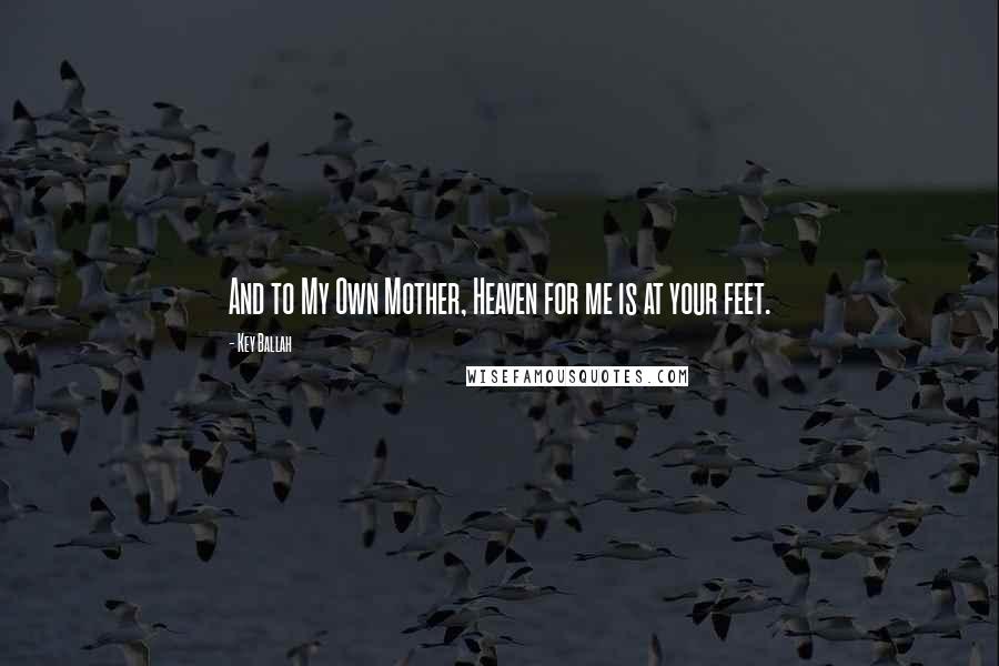 Key Ballah Quotes: And to My Own Mother, Heaven for me is at your feet.