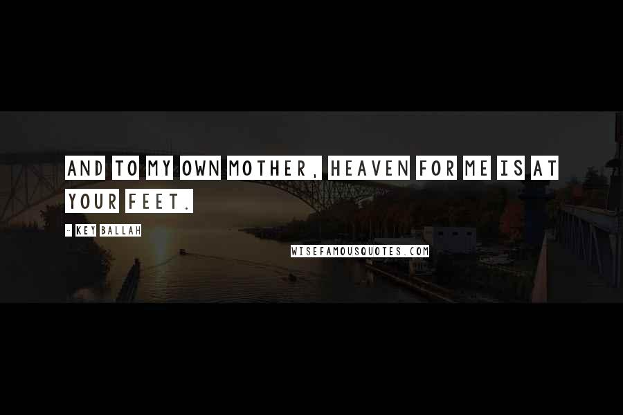 Key Ballah Quotes: And to My Own Mother, Heaven for me is at your feet.