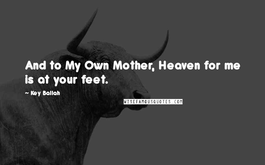 Key Ballah Quotes: And to My Own Mother, Heaven for me is at your feet.