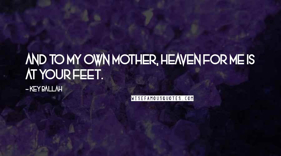 Key Ballah Quotes: And to My Own Mother, Heaven for me is at your feet.