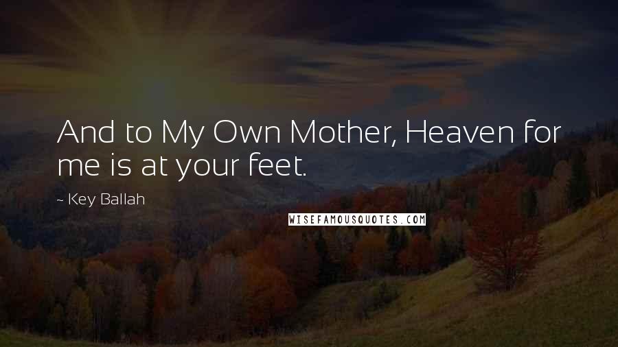 Key Ballah Quotes: And to My Own Mother, Heaven for me is at your feet.