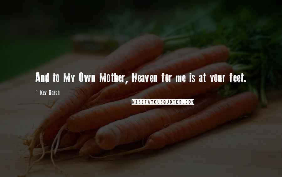 Key Ballah Quotes: And to My Own Mother, Heaven for me is at your feet.