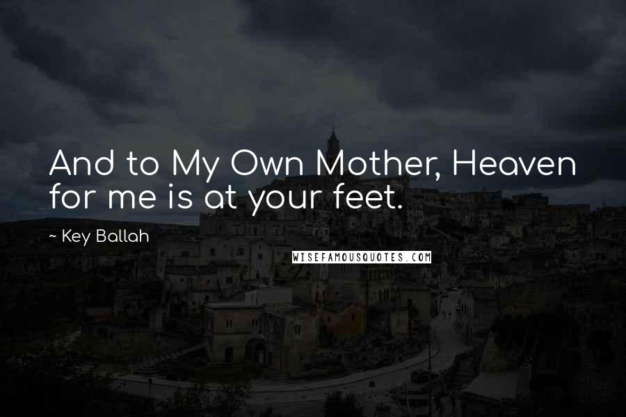 Key Ballah Quotes: And to My Own Mother, Heaven for me is at your feet.