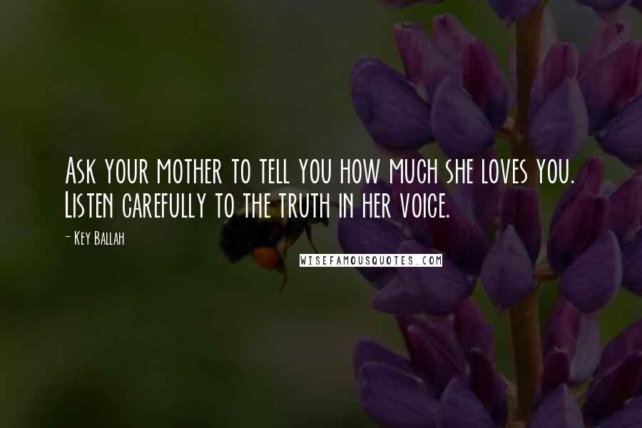 Key Ballah Quotes: Ask your mother to tell you how much she loves you. Listen carefully to the truth in her voice.
