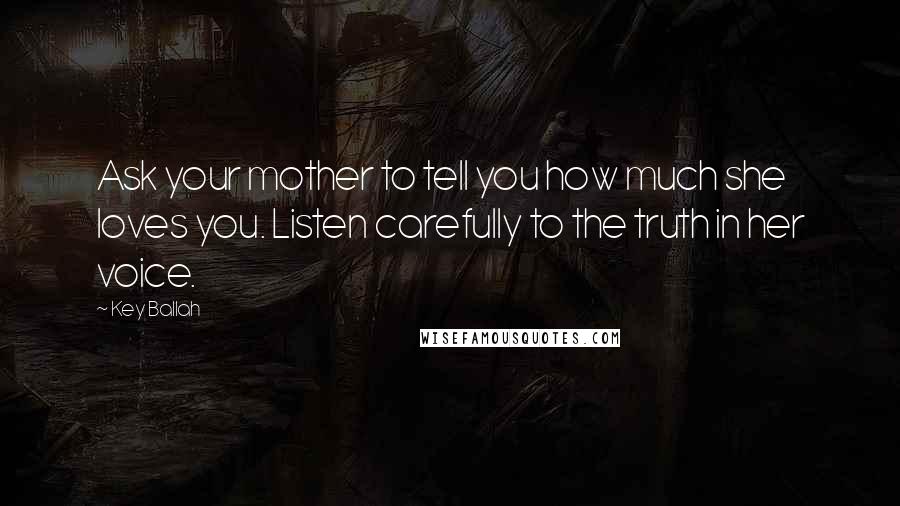 Key Ballah Quotes: Ask your mother to tell you how much she loves you. Listen carefully to the truth in her voice.
