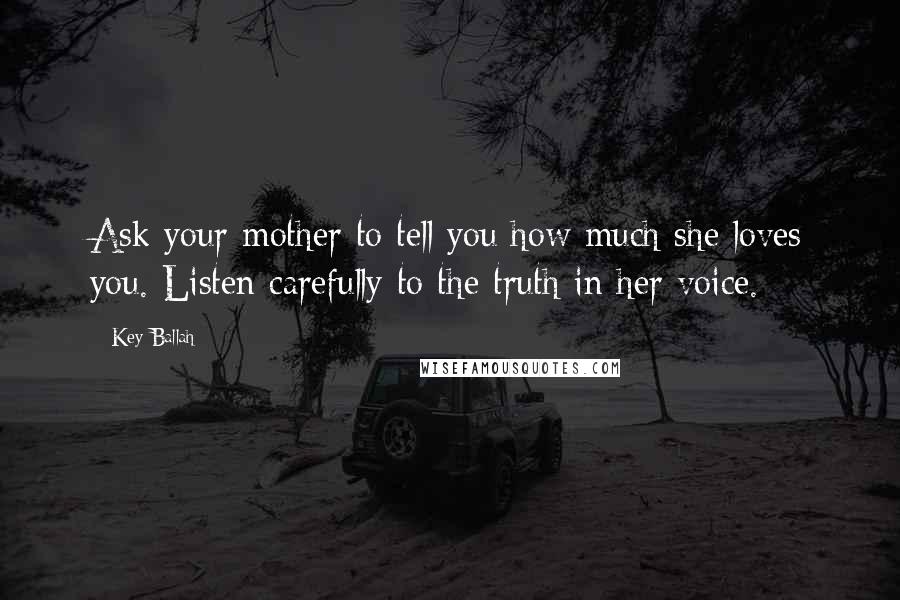 Key Ballah Quotes: Ask your mother to tell you how much she loves you. Listen carefully to the truth in her voice.