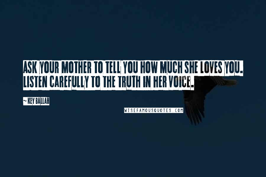 Key Ballah Quotes: Ask your mother to tell you how much she loves you. Listen carefully to the truth in her voice.