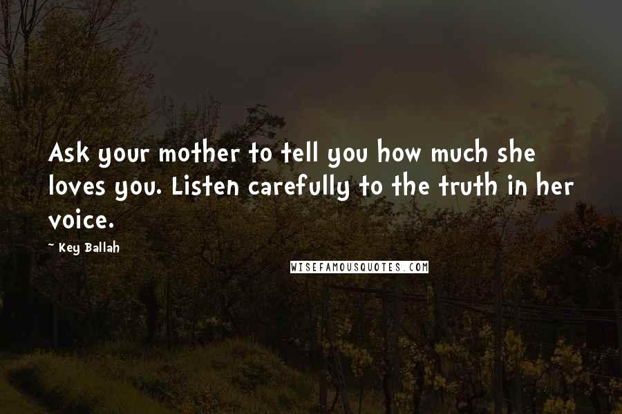 Key Ballah Quotes: Ask your mother to tell you how much she loves you. Listen carefully to the truth in her voice.