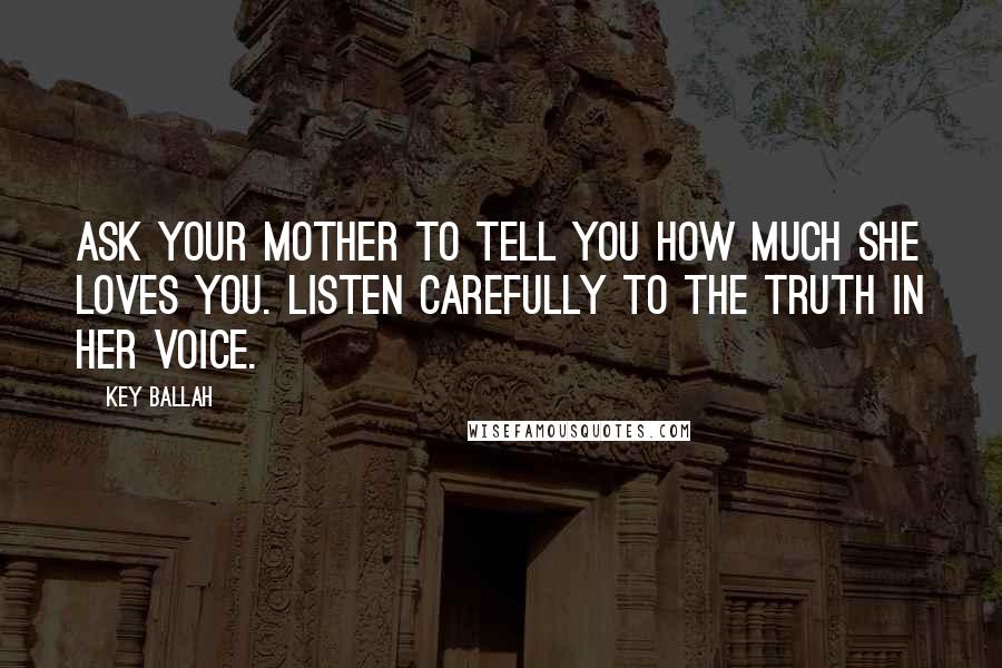 Key Ballah Quotes: Ask your mother to tell you how much she loves you. Listen carefully to the truth in her voice.