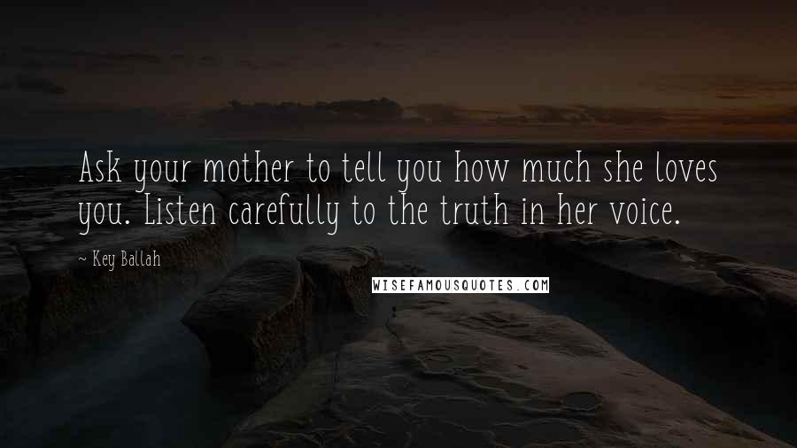 Key Ballah Quotes: Ask your mother to tell you how much she loves you. Listen carefully to the truth in her voice.