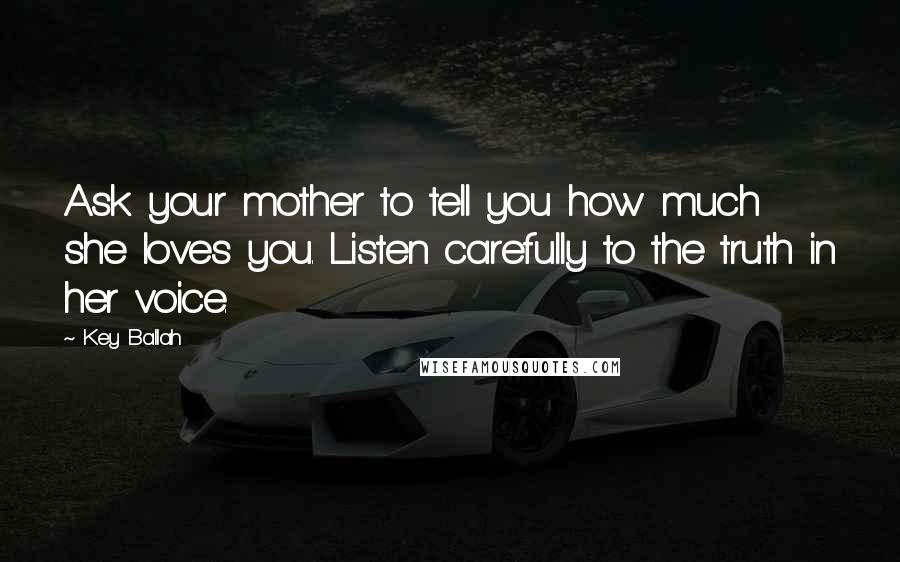 Key Ballah Quotes: Ask your mother to tell you how much she loves you. Listen carefully to the truth in her voice.