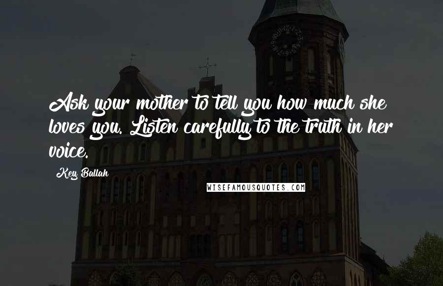 Key Ballah Quotes: Ask your mother to tell you how much she loves you. Listen carefully to the truth in her voice.