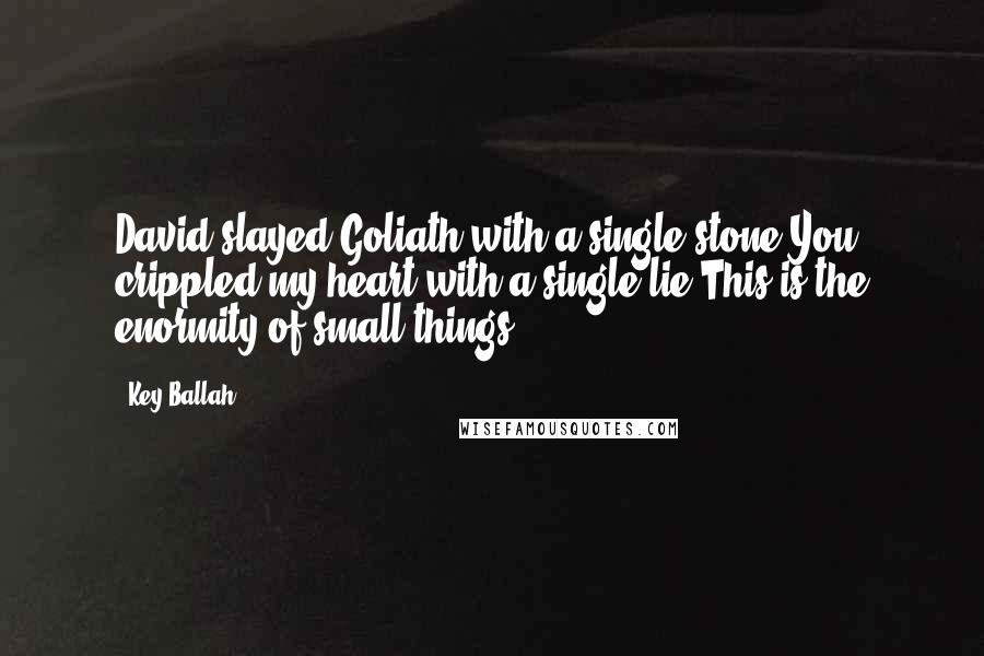 Key Ballah Quotes: David slayed Goliath with a single stone.You crippled my heart with a single lie.This is the enormity of small things.