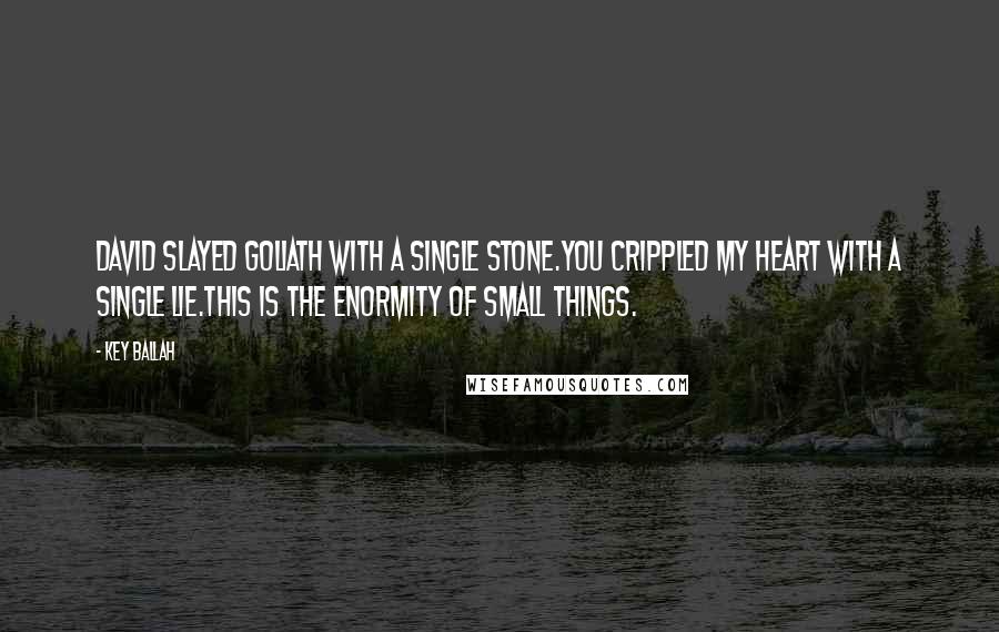 Key Ballah Quotes: David slayed Goliath with a single stone.You crippled my heart with a single lie.This is the enormity of small things.