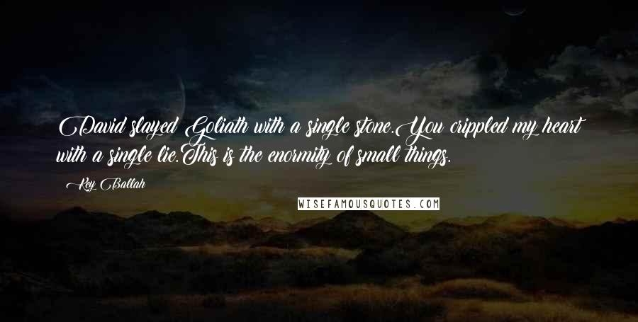 Key Ballah Quotes: David slayed Goliath with a single stone.You crippled my heart with a single lie.This is the enormity of small things.