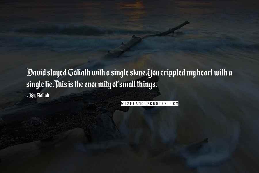 Key Ballah Quotes: David slayed Goliath with a single stone.You crippled my heart with a single lie.This is the enormity of small things.