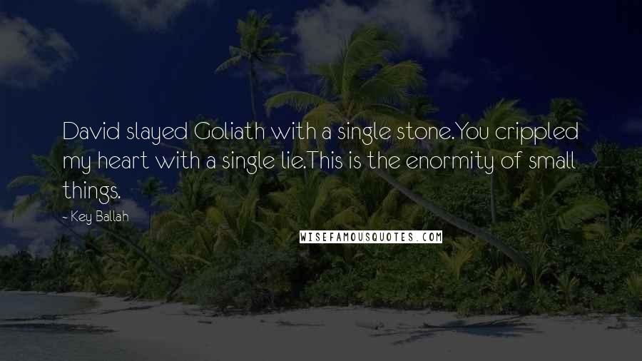 Key Ballah Quotes: David slayed Goliath with a single stone.You crippled my heart with a single lie.This is the enormity of small things.