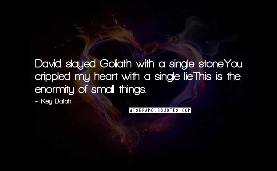 Key Ballah Quotes: David slayed Goliath with a single stone.You crippled my heart with a single lie.This is the enormity of small things.