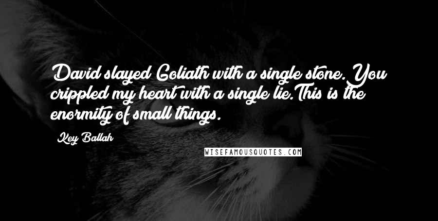 Key Ballah Quotes: David slayed Goliath with a single stone.You crippled my heart with a single lie.This is the enormity of small things.