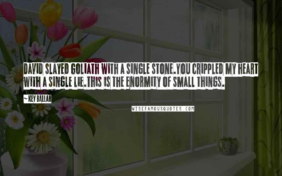 Key Ballah Quotes: David slayed Goliath with a single stone.You crippled my heart with a single lie.This is the enormity of small things.