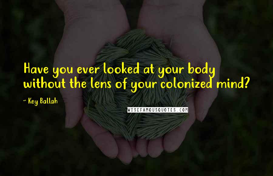 Key Ballah Quotes: Have you ever looked at your body without the lens of your colonized mind?