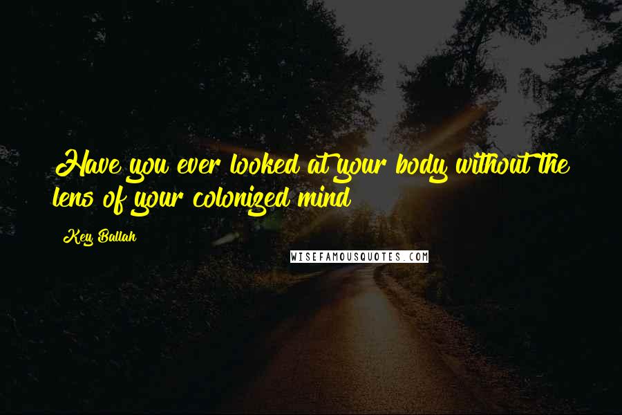 Key Ballah Quotes: Have you ever looked at your body without the lens of your colonized mind?