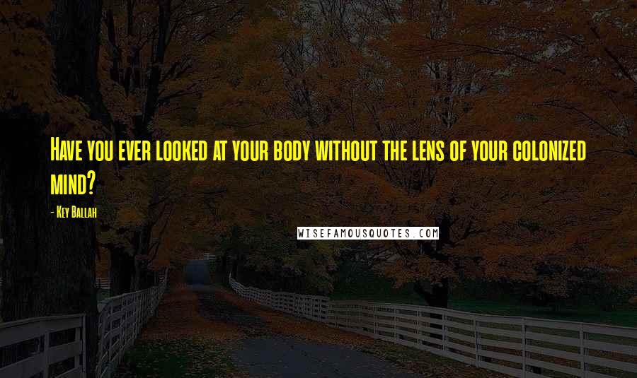 Key Ballah Quotes: Have you ever looked at your body without the lens of your colonized mind?