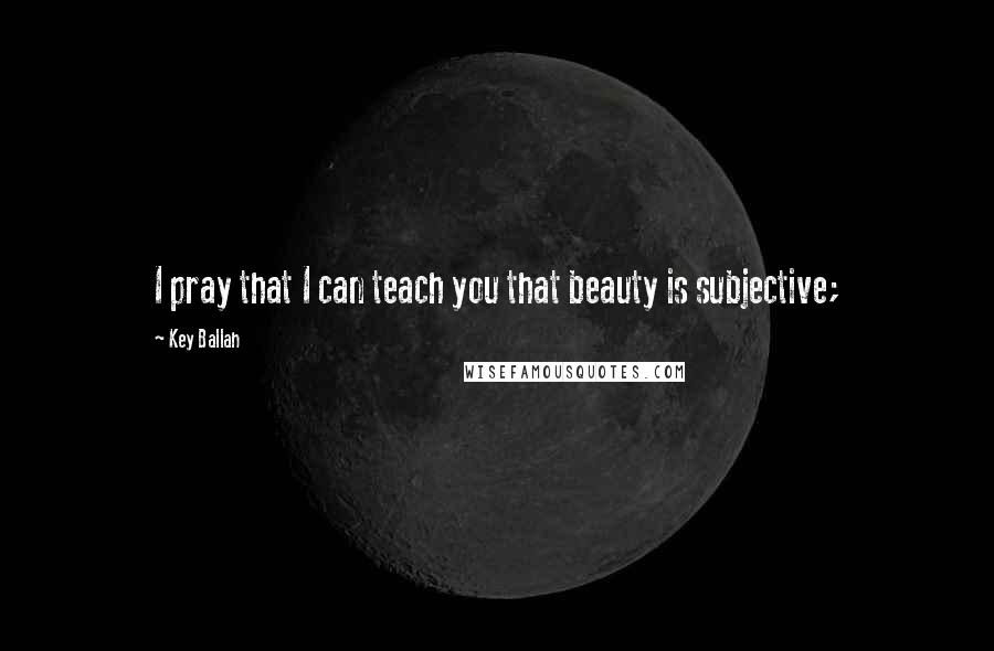 Key Ballah Quotes: I pray that I can teach you that beauty is subjective;