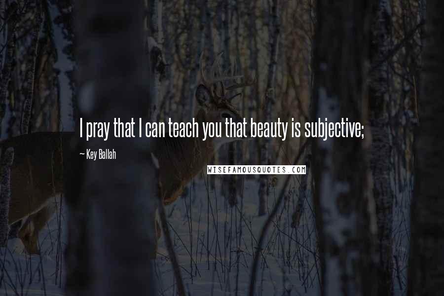 Key Ballah Quotes: I pray that I can teach you that beauty is subjective;