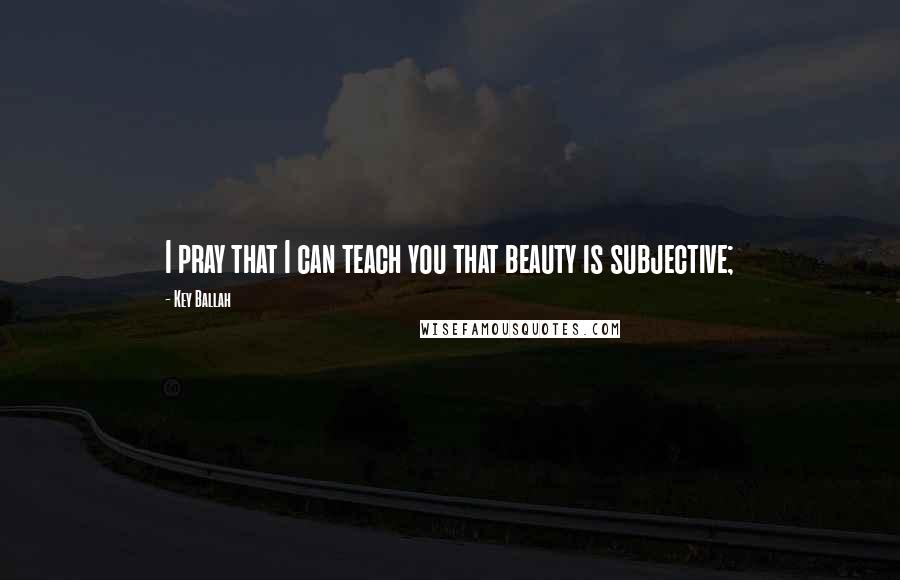 Key Ballah Quotes: I pray that I can teach you that beauty is subjective;