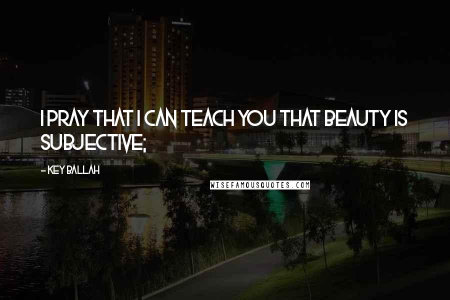 Key Ballah Quotes: I pray that I can teach you that beauty is subjective;