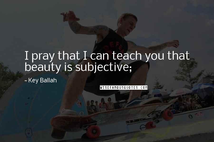 Key Ballah Quotes: I pray that I can teach you that beauty is subjective;