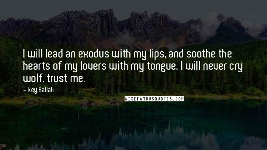 Key Ballah Quotes: I will lead an exodus with my lips, and soothe the hearts of my lovers with my tongue. I will never cry wolf, trust me.