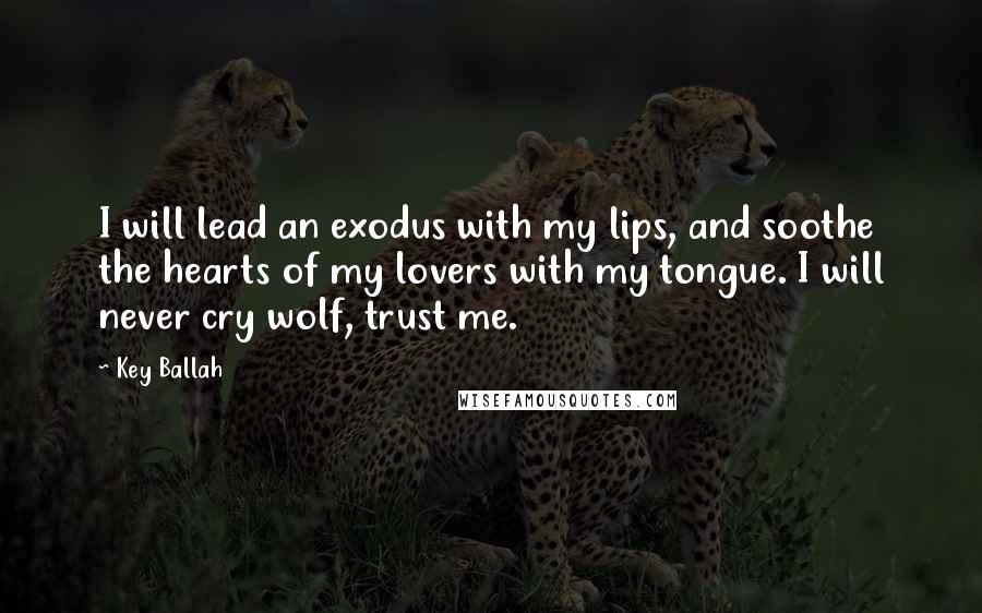Key Ballah Quotes: I will lead an exodus with my lips, and soothe the hearts of my lovers with my tongue. I will never cry wolf, trust me.