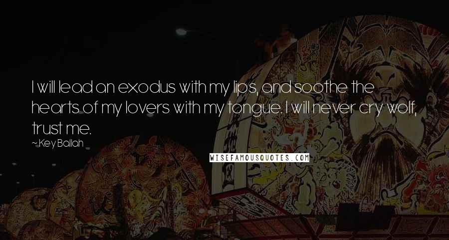 Key Ballah Quotes: I will lead an exodus with my lips, and soothe the hearts of my lovers with my tongue. I will never cry wolf, trust me.