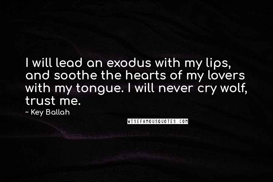Key Ballah Quotes: I will lead an exodus with my lips, and soothe the hearts of my lovers with my tongue. I will never cry wolf, trust me.