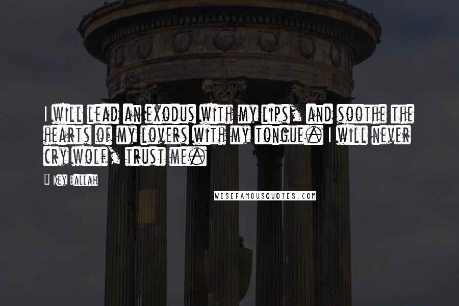 Key Ballah Quotes: I will lead an exodus with my lips, and soothe the hearts of my lovers with my tongue. I will never cry wolf, trust me.