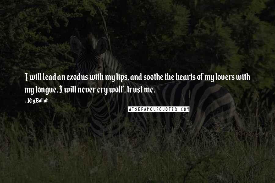 Key Ballah Quotes: I will lead an exodus with my lips, and soothe the hearts of my lovers with my tongue. I will never cry wolf, trust me.