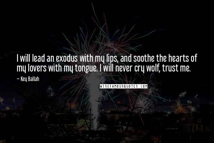 Key Ballah Quotes: I will lead an exodus with my lips, and soothe the hearts of my lovers with my tongue. I will never cry wolf, trust me.