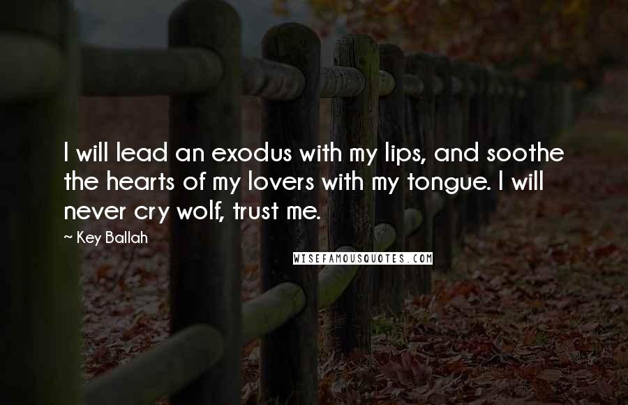 Key Ballah Quotes: I will lead an exodus with my lips, and soothe the hearts of my lovers with my tongue. I will never cry wolf, trust me.