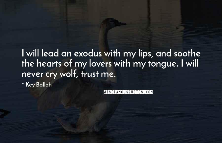 Key Ballah Quotes: I will lead an exodus with my lips, and soothe the hearts of my lovers with my tongue. I will never cry wolf, trust me.