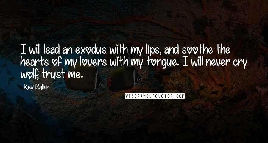 Key Ballah Quotes: I will lead an exodus with my lips, and soothe the hearts of my lovers with my tongue. I will never cry wolf, trust me.