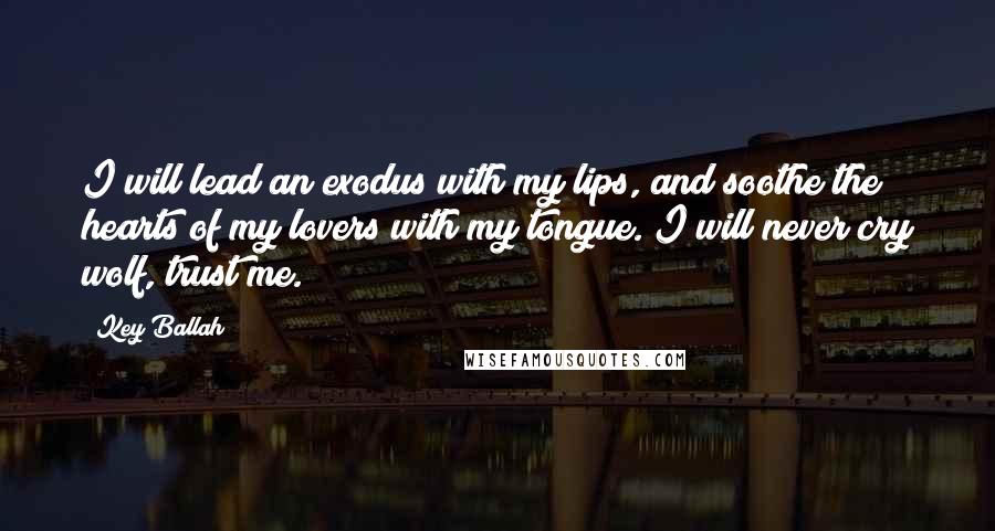 Key Ballah Quotes: I will lead an exodus with my lips, and soothe the hearts of my lovers with my tongue. I will never cry wolf, trust me.