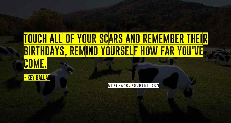 Key Ballah Quotes: Touch all of your scars and remember their birthdays, remind yourself how far you've come.