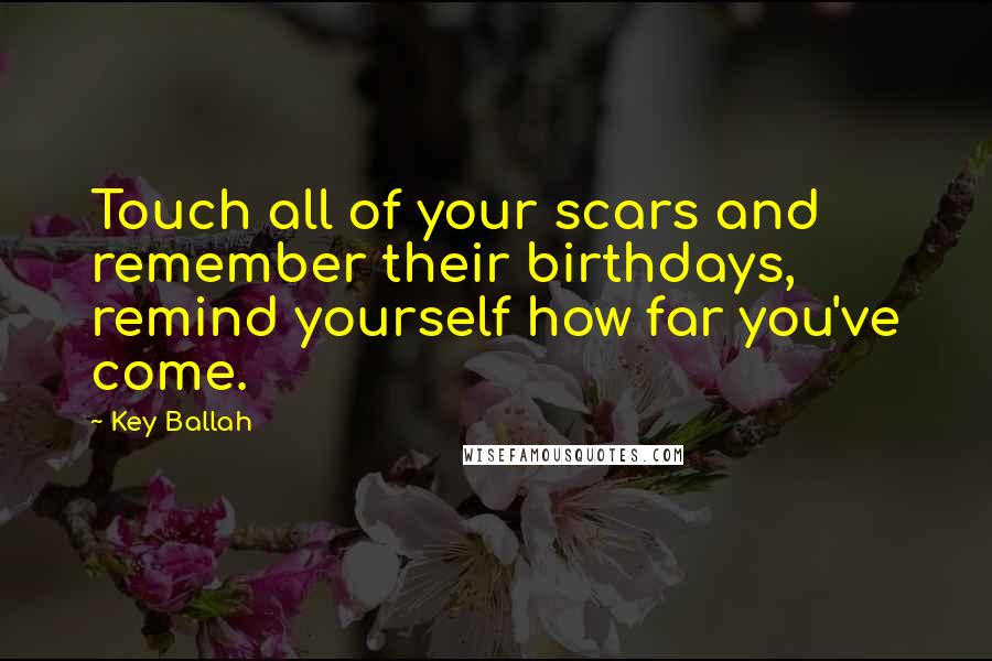 Key Ballah Quotes: Touch all of your scars and remember their birthdays, remind yourself how far you've come.