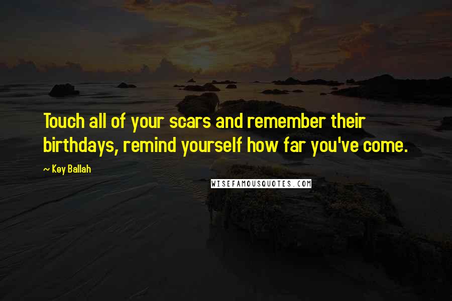 Key Ballah Quotes: Touch all of your scars and remember their birthdays, remind yourself how far you've come.